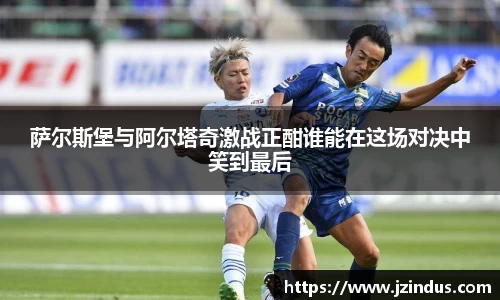 萨尔斯堡与阿尔塔奇激战正酣谁能在这场对决中笑到最后